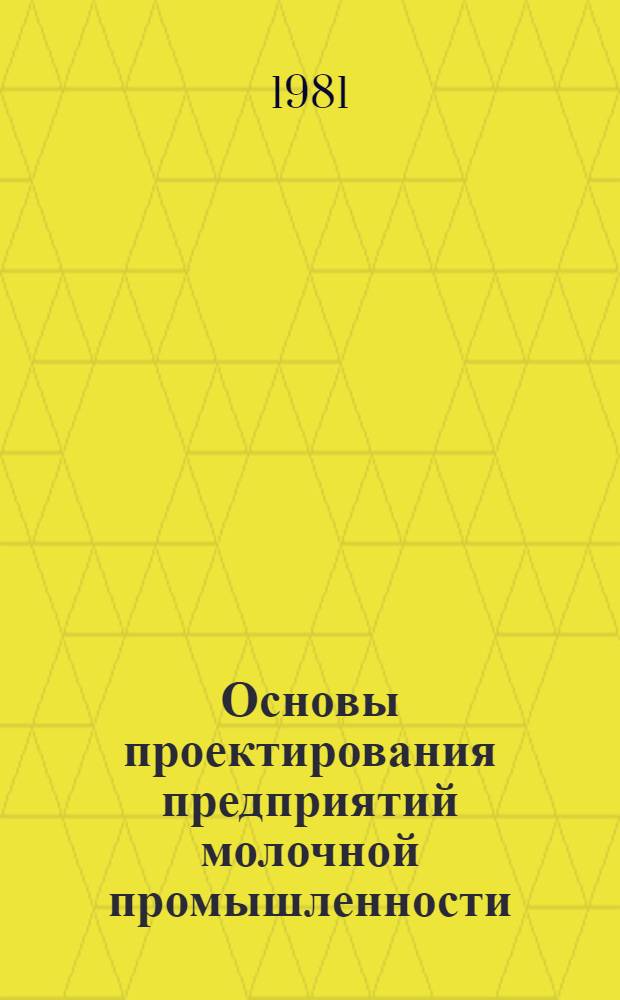 Основы проектирования предприятий молочной промышленности : Учеб. пособие для вузов по спец. "Технология молока и молоч. продуктов"