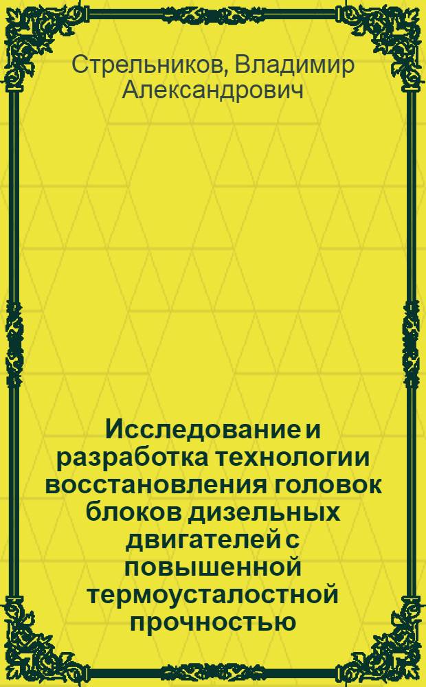 Исследование и разработка технологии восстановления головок блоков дизельных двигателей с повышенной термоусталостной прочностью : Автореф. дис. на соиск. учен. степ. канд. техн. наук : (05.20.03)