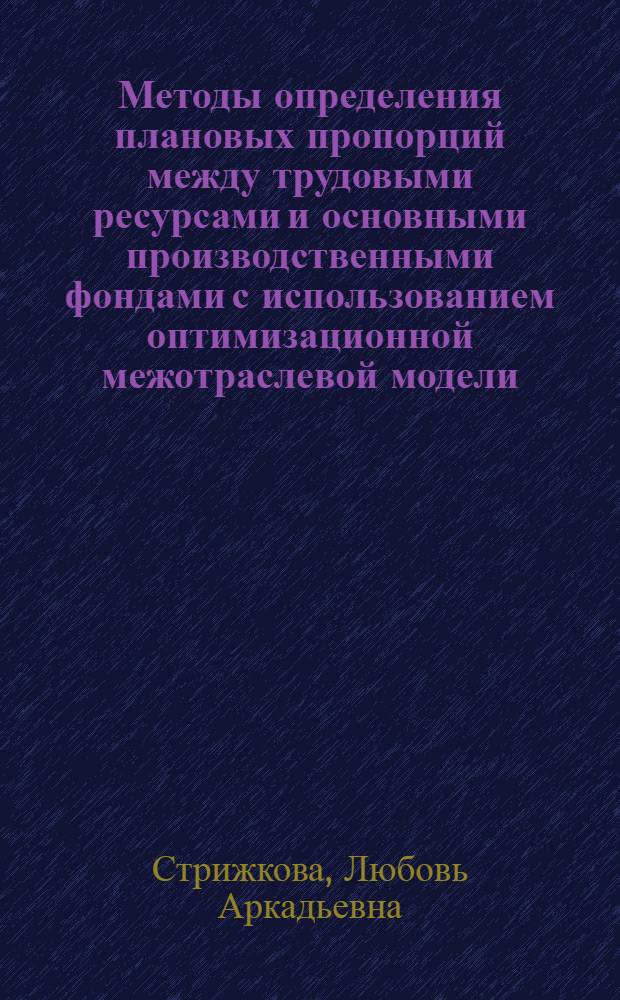 Методы определения плановых пропорций между трудовыми ресурсами и основными производственными фондами с использованием оптимизационной межотраслевой модели : Автореф. дис. на соиск. учен. степ. канд. экон. наук : (08.00.05)