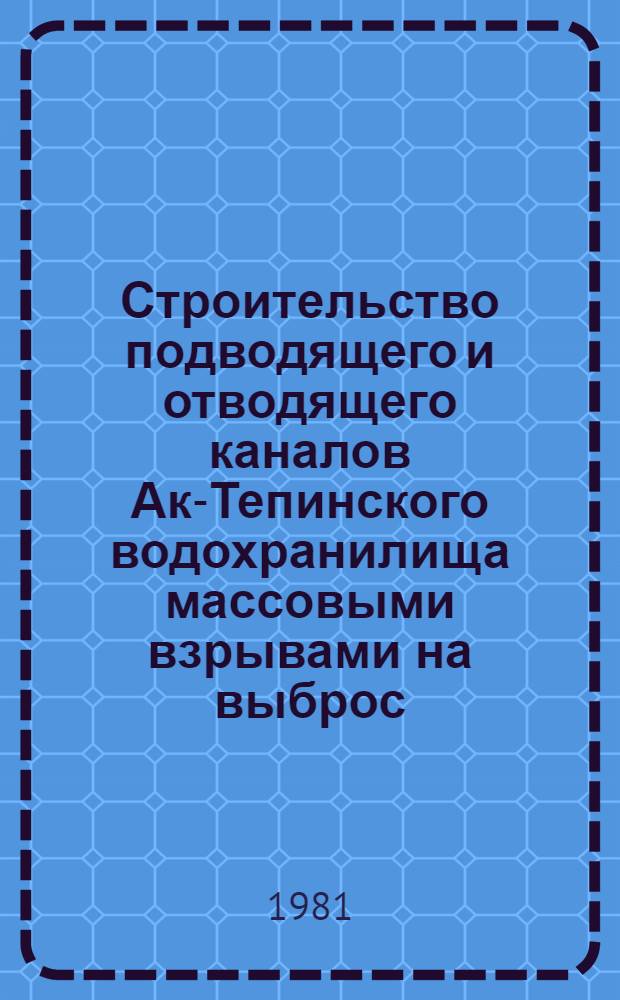 Строительство подводящего и отводящего каналов Ак-Тепинского водохранилища массовыми взрывами на выброс : Техн. отчет