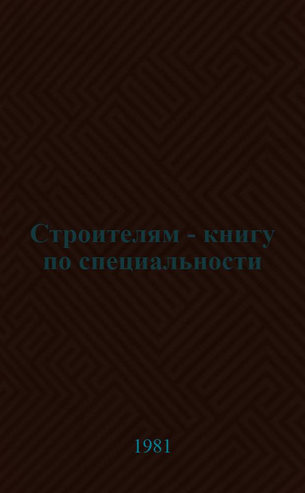Строителям - книгу по специальности : (Метод. рекомендации и списки лит. в помощь массовым б-кам)