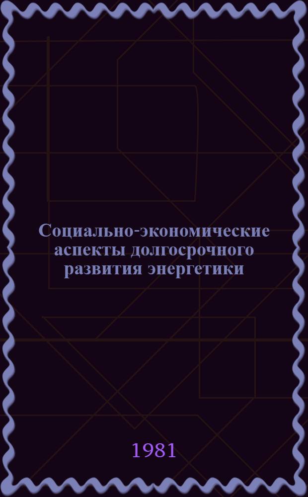 Социально-экономические аспекты долгосрочного развития энергетики : Докл.. Междунар. симпоз. "Значение новых и возобновляемых источников энергии в решении глоб. проблем энергетики", 20-24 апр. 1981 г., Москва