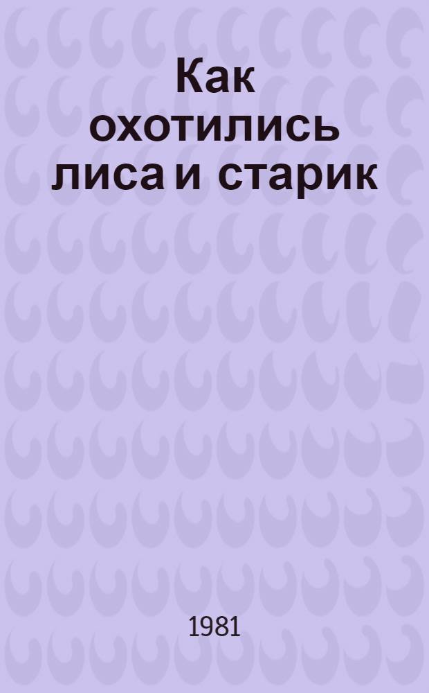 Как охотились лиса и старик : Сказки : Для детей дошкол. возраста