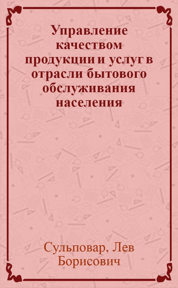 Управление качеством продукции и услуг в отрасли бытового обслуживания населения : Учеб. пособие по курсу "Орг. и планир. предприятий быт. обслуж."