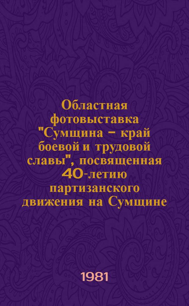 Областная фотовыставка "Сумщина - край боевой и трудовой славы", посвященная 40-летию партизанского движения на Сумщине : Каталог