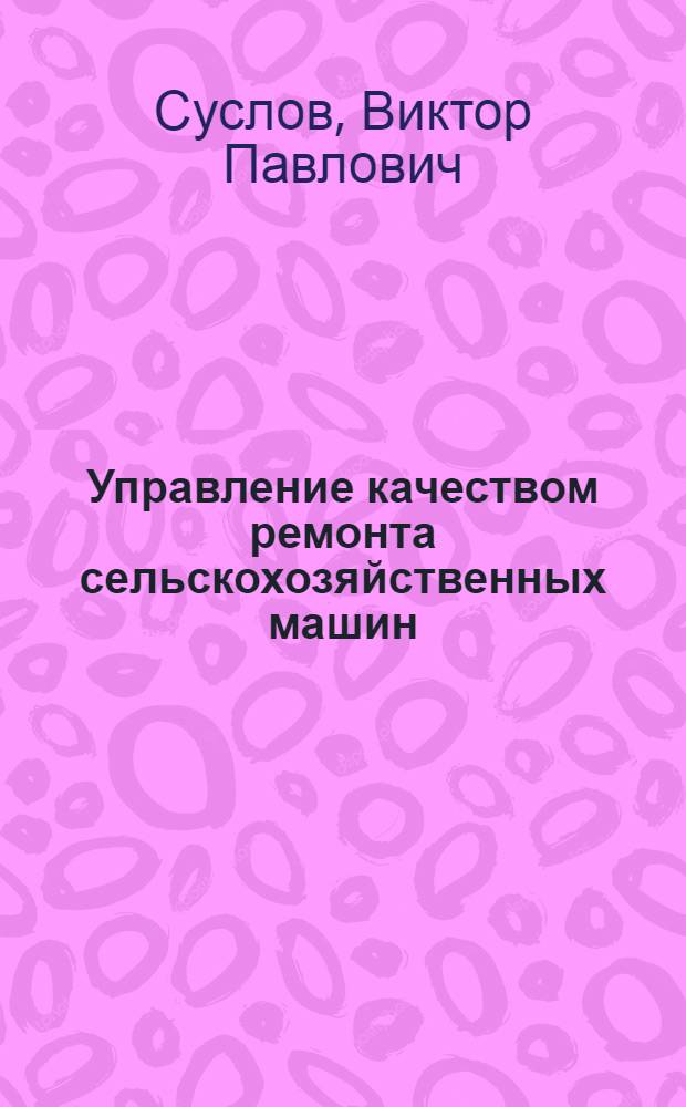 Управление качеством ремонта сельскохозяйственных машин : Учеб. пособие для фак. повышения квалификации руководящих кадров колхозов и совхозов и специалистов сел. хоз-ва