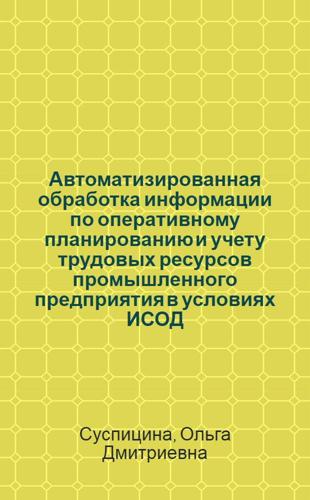 Автоматизированная обработка информации по оперативному планированию и учету трудовых ресурсов промышленного предприятия в условиях ИСОД : Автореф. дис. на соиск. учен. степ. канд. экон. наук : (08.00.13)