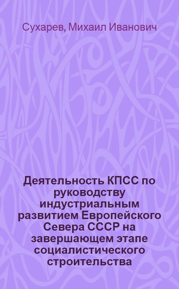 Деятельность КПСС по руководству индустриальным развитием Европейского Севера СССР на завершающем этапе социалистического строительства (1946-1958 гг.) : Автореф. дис. на соиск. учен. степ. д-ра ист. наук : (07.00.01)