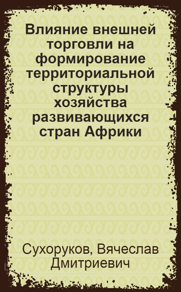 Влияние внешней торговли на формирование территориальной структуры хозяйства развивающихся стран Африки : Автореф. дис. на соиск. учен. степ. к. г. н