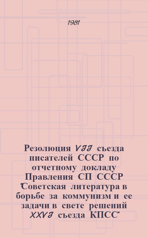 Резолюция VII съезда писателей СССР по отчетному докладу Правления СП СССР "Советская литература в борьбе за коммунизм и ее задачи в свете решений XXVI съезда КПСС" : Проект