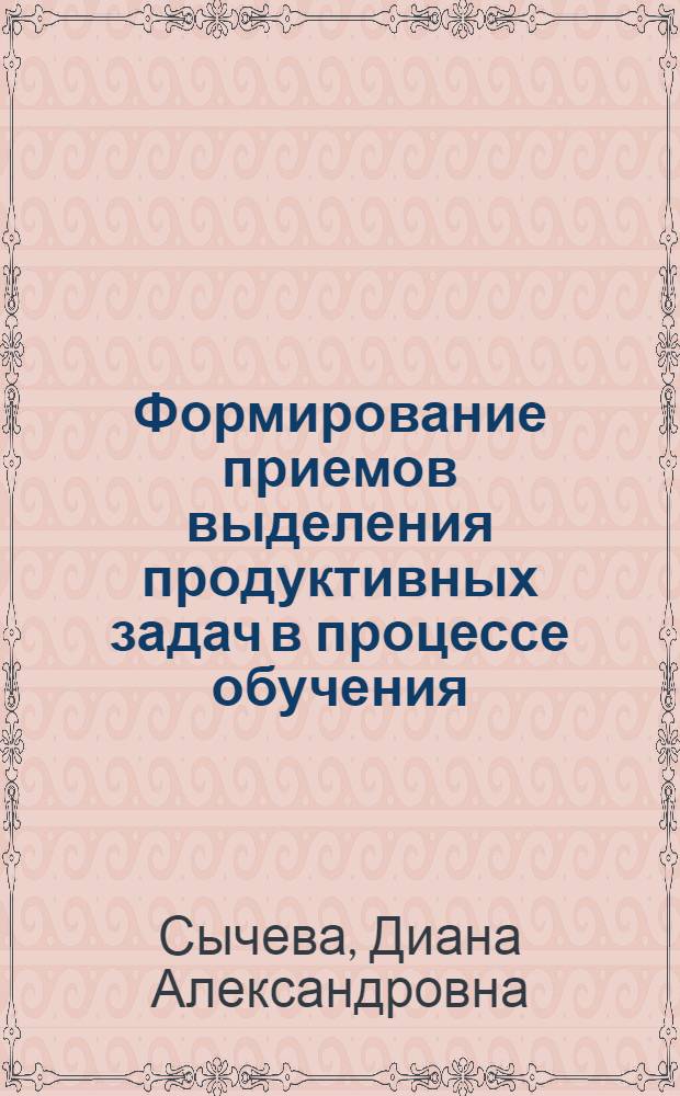 Формирование приемов выделения продуктивных задач в процессе обучения : Автореф. дис. на соиск. учен. степ. к. пед. н