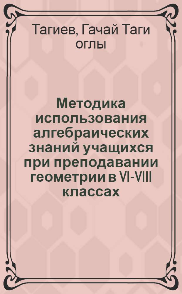Методика использования алгебраических знаний учащихся при преподавании геометрии в VI-VIII классах : Автореф. дис. на соиск. учен. степ. канд. пед. наук : (13.00.02)