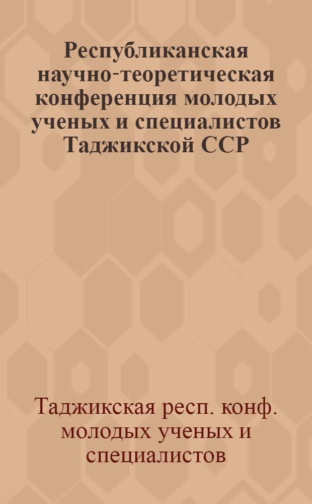 Республиканская научно-теоретическая конференция молодых ученых и специалистов Таджикской ССР, посвященная XXVI съезду КПСС : (Тез. докл. предстоящей конф.)