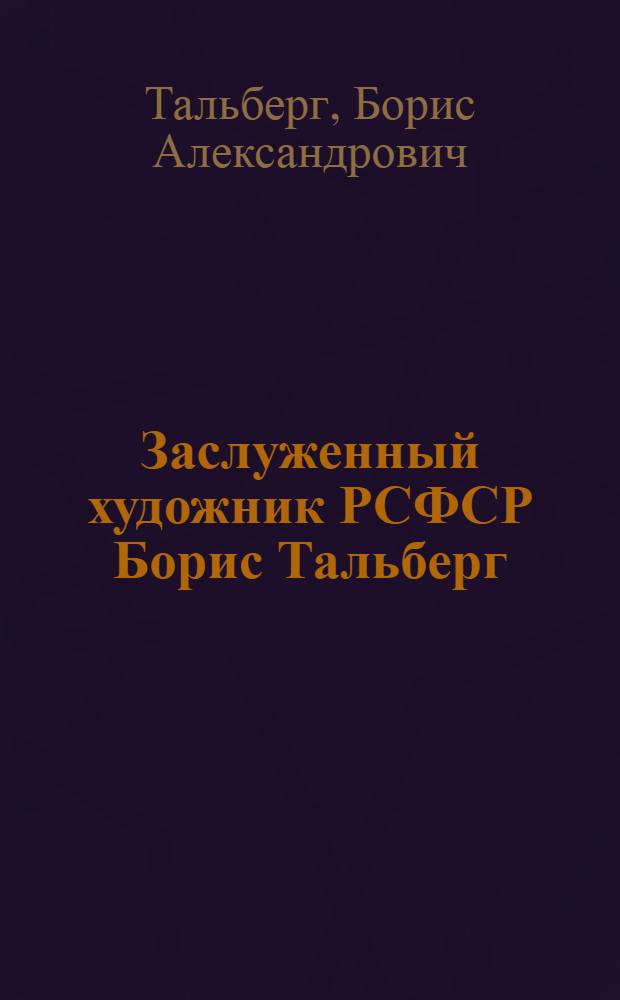 Заслуженный художник РСФСР Борис Тальберг : Живопись. Графика. Декор. скульптура : Каталог