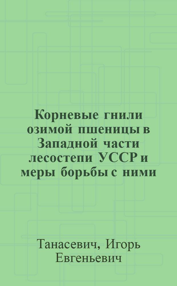 Корневые гнили озимой пшеницы в Западной части лесостепи УССР и меры борьбы с ними : Автореф. дис. на соиск. учен. степ. канд. с.-х. наук : (06.01.11)