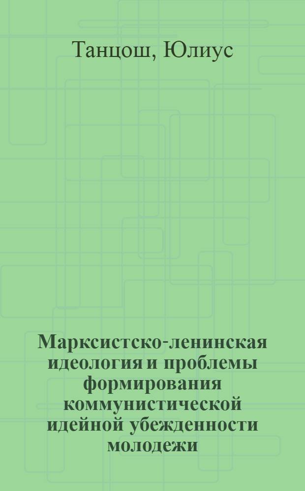 Марксистско-ленинская идеология и проблемы формирования коммунистической идейной убежденности молодежи : Автореф. дис. на соиск. учен. степ. канд. филос. наук : (09.00.01)