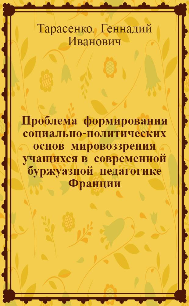 Проблема формирования социально-политических основ мировоззрения учащихся в современной буржуазной педагогике Франции : (Критич. анализ) : Автореф. дис. на соиск. учен. степ. канд. пед. наук : (13.00.01)