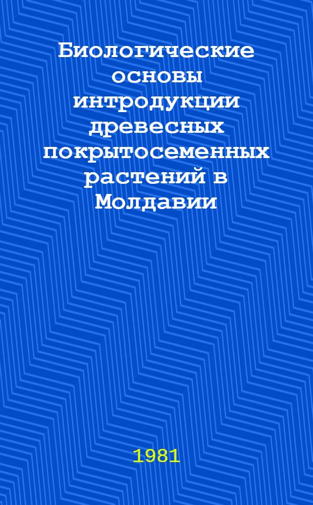 Биологические основы интродукции древесных покрытосеменных растений в Молдавии : Автореф. дис. на соиск. учен. степ. д-ра биол. наук : (03.00.05)