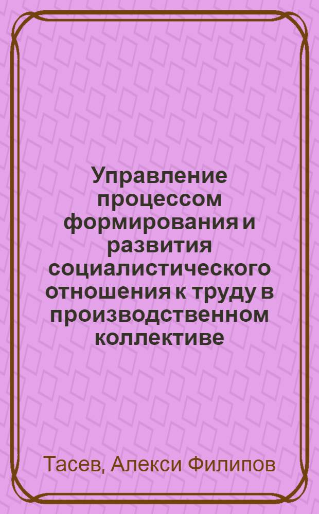 Управление процессом формирования и развития социалистического отношения к труду в производственном коллективе : Автореф. дис. на соиск. учен. степ. канд. техн. наук : (08.00.05)