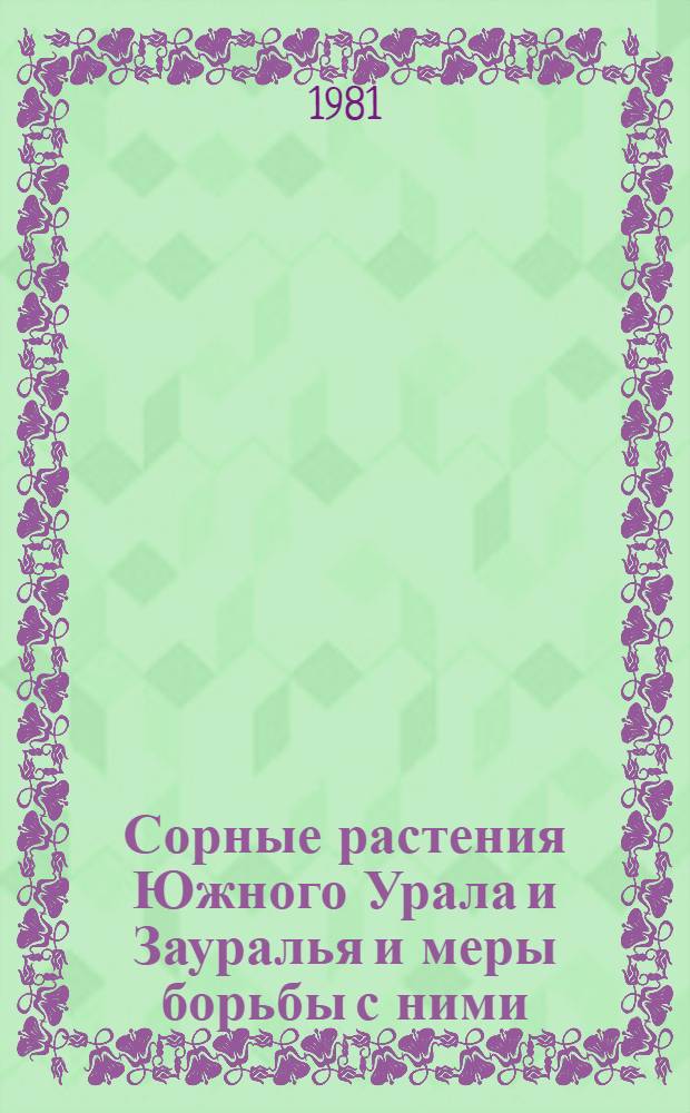 Сорные растения Южного Урала и Зауралья и меры борьбы с ними : (Учеб. пособие)