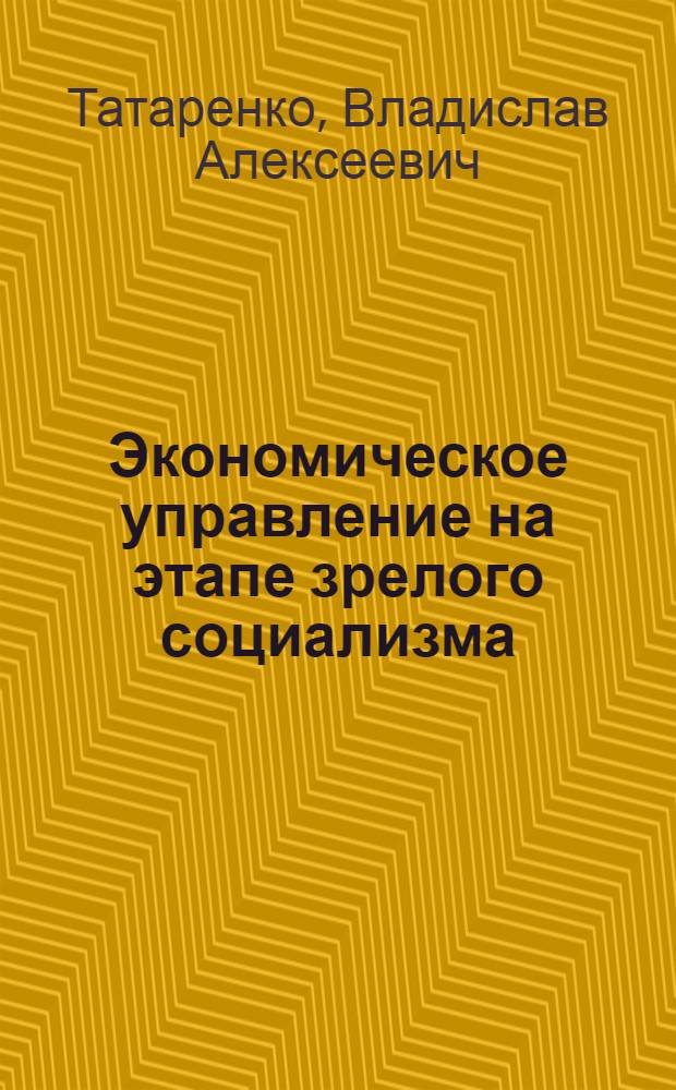 Экономическое управление на этапе зрелого социализма : Автореф. дис. на соиск. учен. степ. канд. экон. наук : (08.00.01)