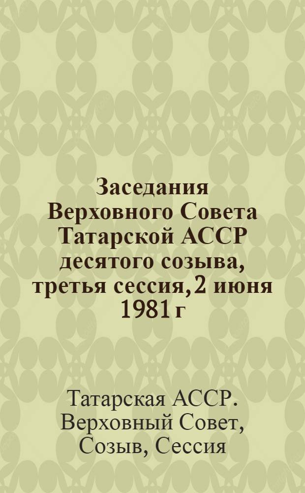 Заседания Верховного Совета Татарской АССР десятого созыва, третья сессия, 2 июня 1981 г. : Стеногр. отчет