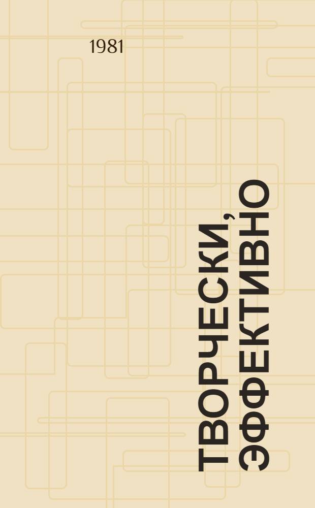 Творчески, эффективно : Из опыта парт.-полит. работы на ж.-д. трансп. : Сб. статей