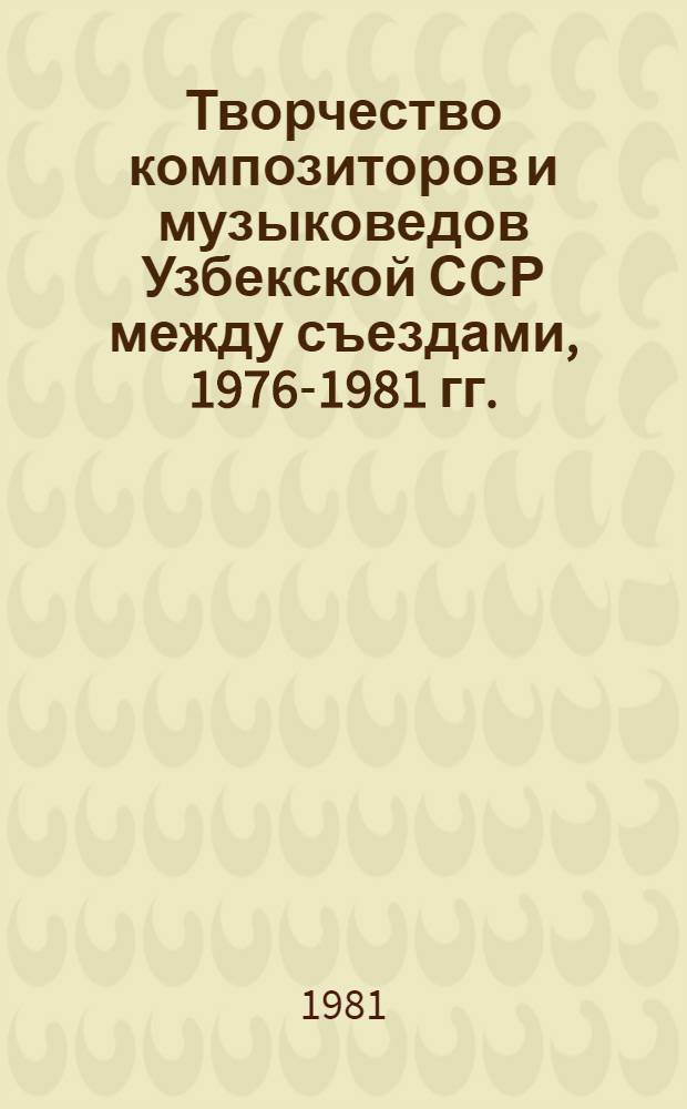 Творчество композиторов и музыковедов Узбекской ССР между съездами, 1976-1981 гг. : Стат. отчет VIII съезду композиторов Узбекистана : (По состоянию на 01.09.81)