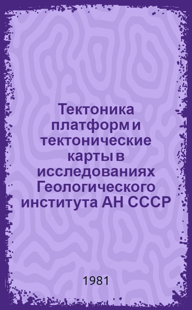 Тектоника платформ и тектонические карты в исследованиях Геологического института АН СССР = Tectonics of platforms and tectonic mars in investigations of the Geologicat institute of USSR Academy of sciences : Сб. статей к 50-летию ин-та, 1930-1980