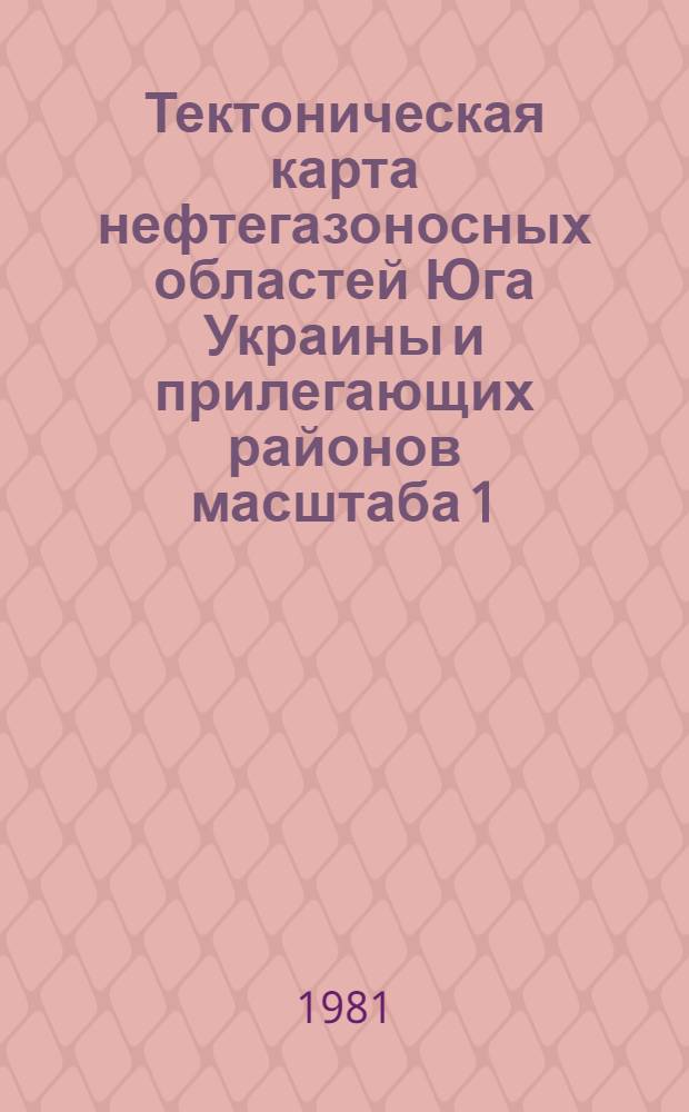 Тектоническая карта нефтегазоносных областей Юга Украины и прилегающих районов масштаба 1:500000 : Объясн. записка