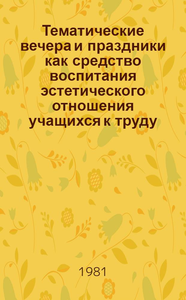 Тематические вечера и праздники как средство воспитания эстетического отношения учащихся к труду : Метод. рекомендации