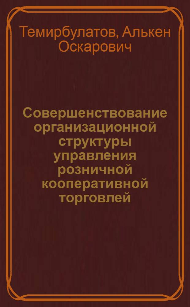 Совершенствование организационной структуры управления розничной кооперативной торговлей : (На прим. Казахстана) : Автореф. дис. на соиск. учен. степ. канд. экон. наук : (08.00.05)