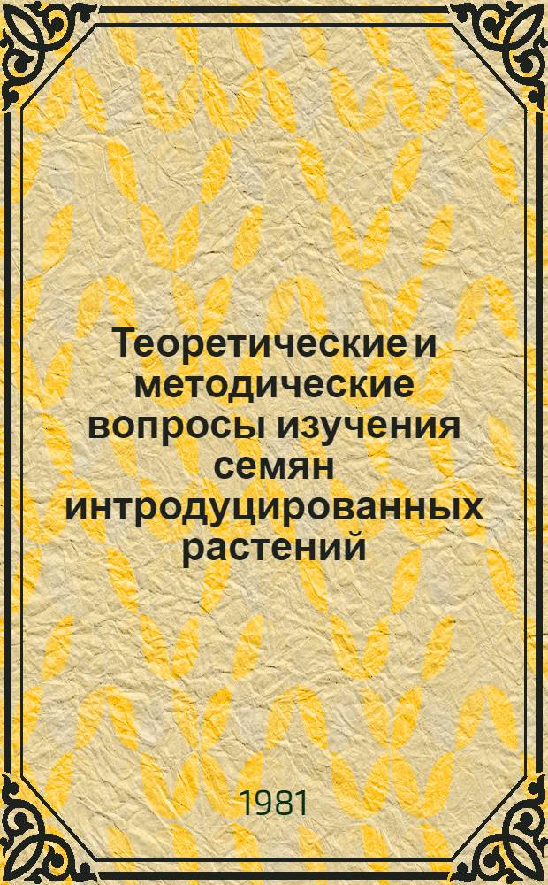 Теоретические и методические вопросы изучения семян интродуцированных растений : Тез. докл. VI Всесоюз. совещ. по семеноведению и семеноводству интродуцентов 26-28 мая 1981