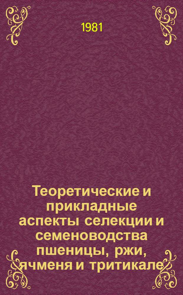 Теоретические и прикладные аспекты селекции и семеноводства пшеницы, ржи, ячменя и тритикале : Тез. докл. междунар. науч. конф. ученых стран-членов СЭВ, 19-21 нояб. 1981 г