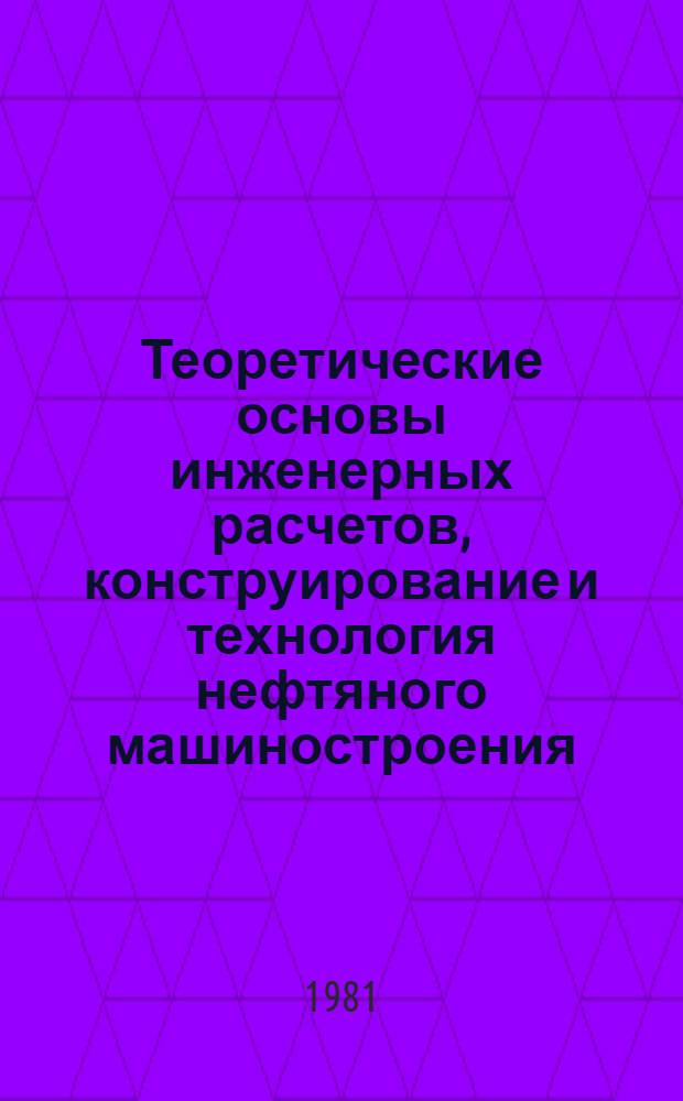 Теоретические основы инженерных расчетов, конструирование и технология нефтяного машиностроения : Темат. сб. науч. тр