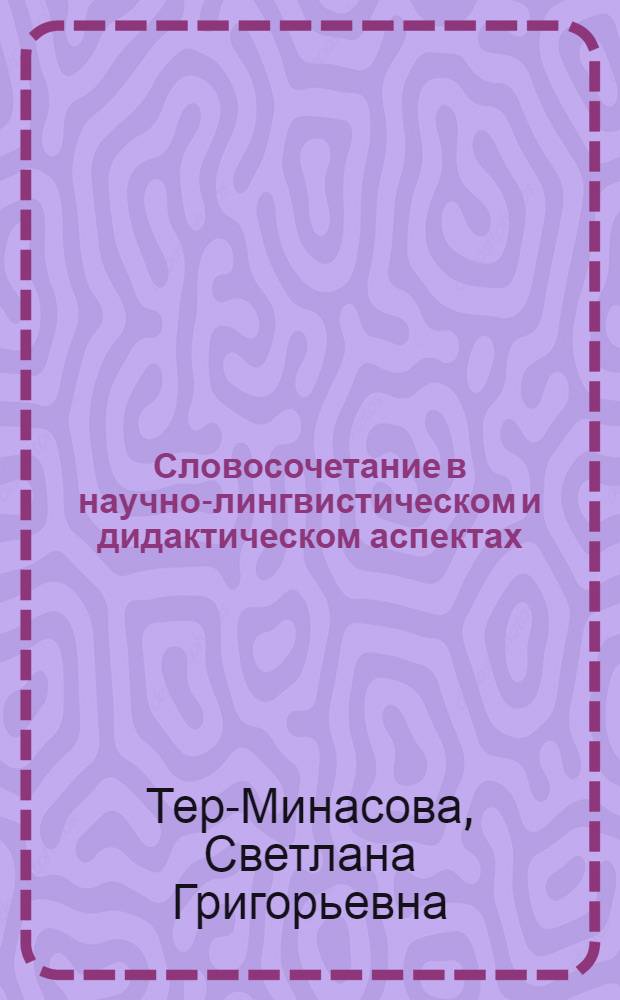 Словосочетание в научно-лингвистическом и дидактическом аспектах : Учеб. пособие для пед. ин-тов по спец. "Иностр. яз"