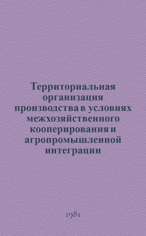Территориальная организация производства в условиях межхозяйственного кооперирования и агропромышленной интеграции : Сб. статей