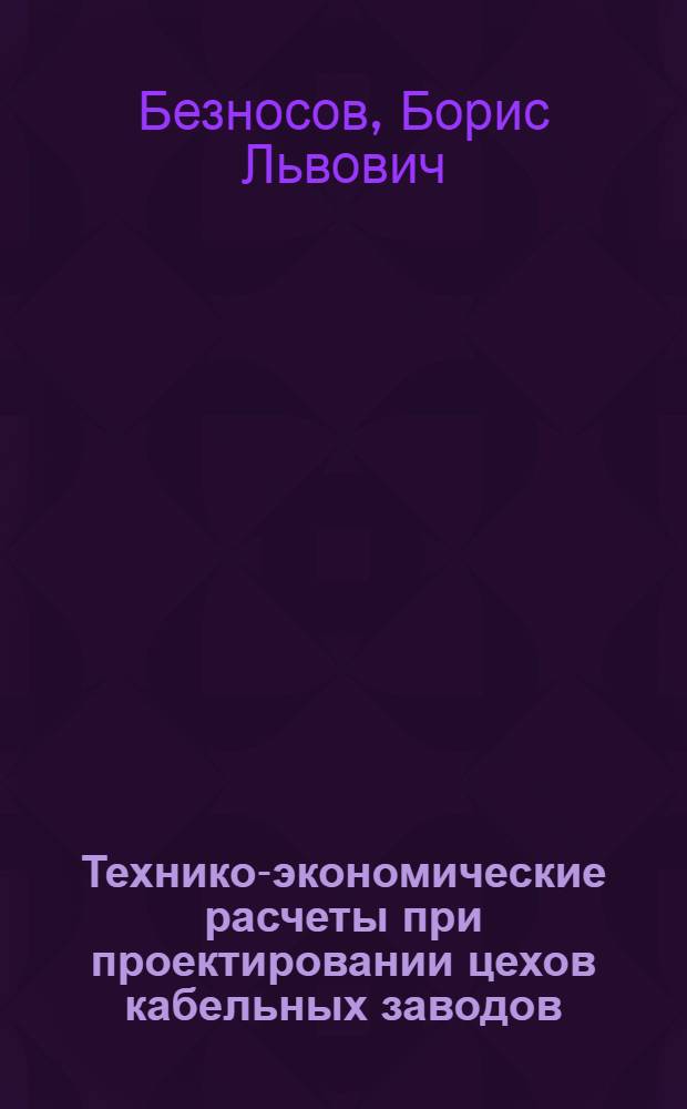 Технико-экономические расчеты при проектировании цехов кабельных заводов : Для вузов по спец. "Электроизоляц. и кабел. техника"