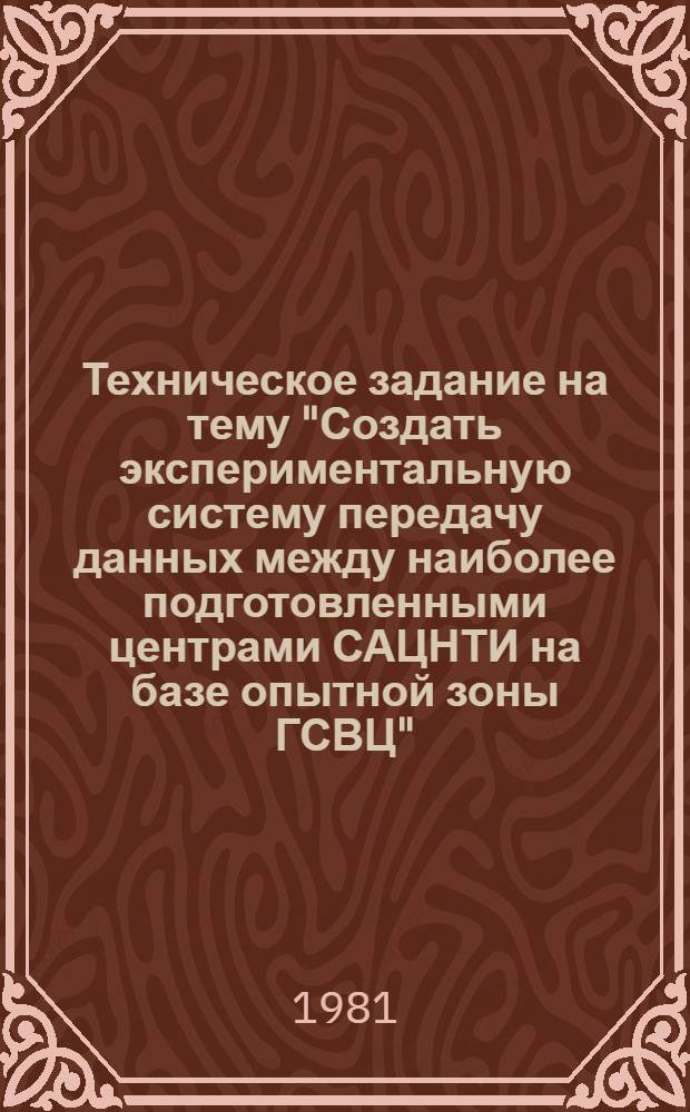 Техническое задание на тему "Создать экспериментальную систему передачу данных между наиболее подготовленными центрами САЦНТИ на базе опытной зоны ГСВЦ" (тема 0.80.18.03.01)