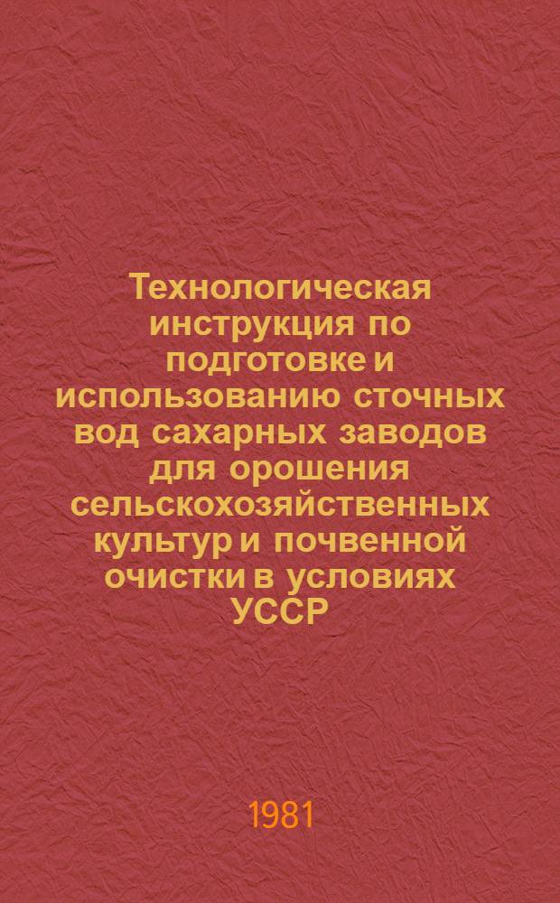 Технологическая инструкция по подготовке и использованию сточных вод сахарных заводов для орошения сельскохозяйственных культур и почвенной очистки в условиях УССР : НТД 33.02.001-81 : Утв. М-вом мелиорации и вод. хоз-ва УССР и введ. в действие 19.03.81