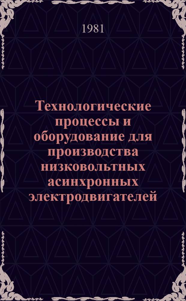Технологические процессы и оборудование для производства низковольтных асинхронных электродвигателей : Тр. ВНИПТИЭМ