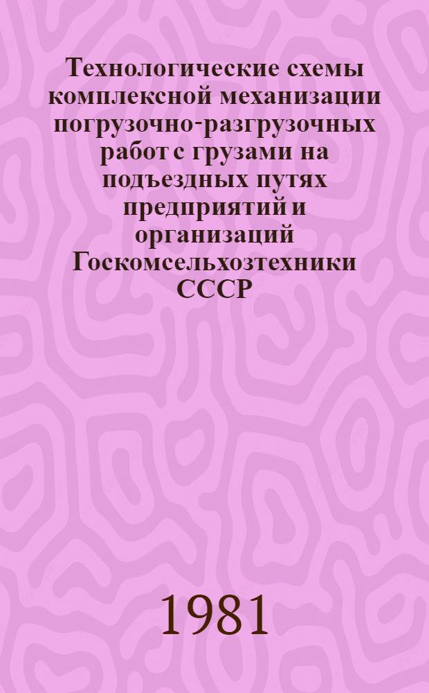 Технологические схемы комплексной механизации погрузочно-разгрузочных работ с грузами на подъездных путях предприятий и организаций Госкомсельхозтехники СССР : Утв. 10.04.81