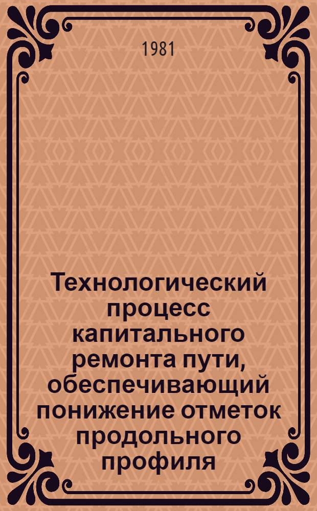 Технологический процесс капитального ремонта пути, обеспечивающий понижение отметок продольного профиля, с применением на срезке балластного слоя рыхлителей ДП-25, автогрейдеров ДЗ-98, бульдозера ДЗ-109 : Утв. для опыт. применения Гл. упр. пути МПС 25.06.81