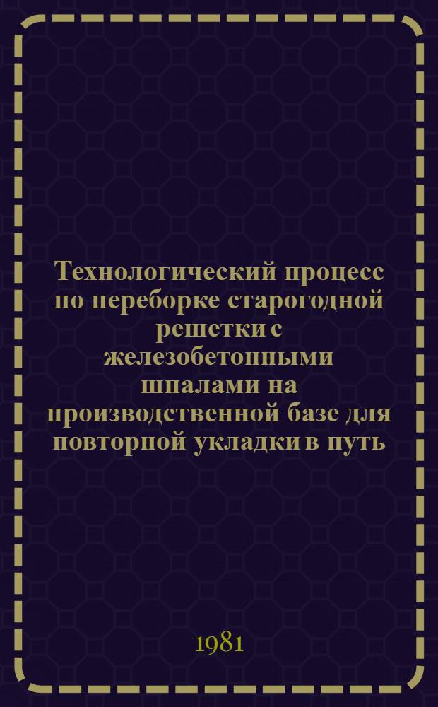 Технологический процесс по переборке старогодной решетки с железобетонными шпалами на производственной базе для повторной укладки в путь : Развернутый фронт работ - 24 звена. Дневная производительность - 600 пог. м. пути