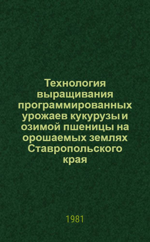 Технология выращивания программированных урожаев кукурузы и озимой пшеницы на орошаемых землях Ставропольского края : (Метод. рекомендации)