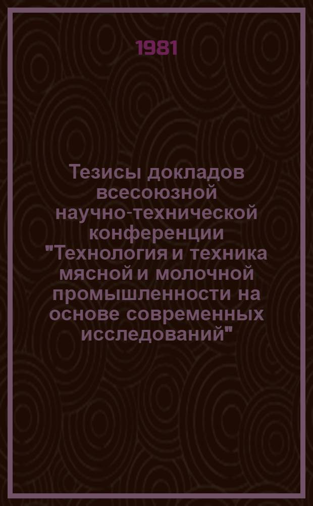 Тезисы докладов всесоюзной научно-технической конференции "Технология и техника мясной и молочной промышленности на основе современных исследований" (28 мая - 29 мая)