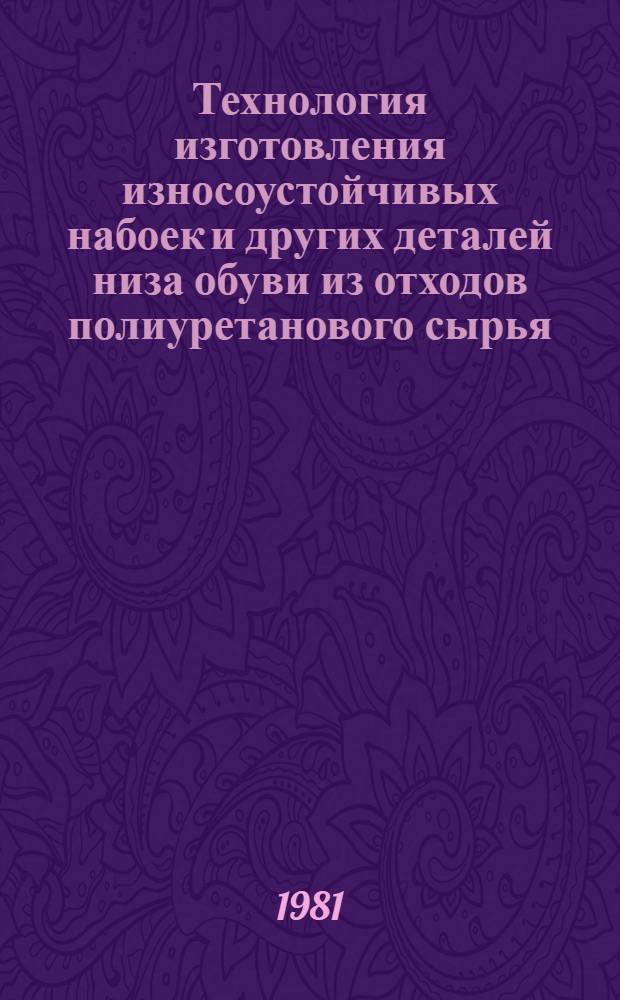 Технология изготовления износоустойчивых набоек и других деталей низа обуви из отходов полиуретанового сырья : Утв. Всесоюз. пром. об-нием по пр-ву технол. оснастки и техн. изделий пром-сти ВПО "Союзлегпромтехоснастка" 05.01.81