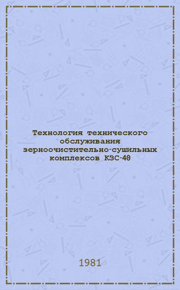 Технология технического обслуживания зерноочистительно-сушильных комплексов КЗС-40, ЗАВ-40 с семяочистительным отделением СП-10 : Утв. Госкомсельхозтехникой СССР 10.10.79