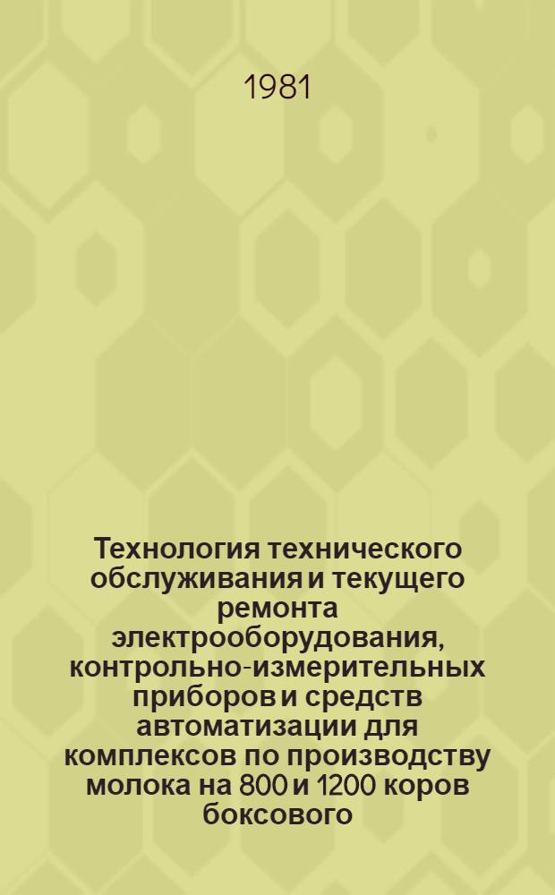 Технология технического обслуживания и текущего ремонта электрооборудования, контрольно-измерительных приборов и средств автоматизации для комплексов по производству молока на 800 и 1200 коров боксового (т. п. 801-315) и привязного (т. п. 801-274) содержания : Утв. Главживпромом М-ва сел. хоз-ва СССР и Гос. ком. СССР по произв.-техн. обеспечению сел. хоз-в в 1980 г