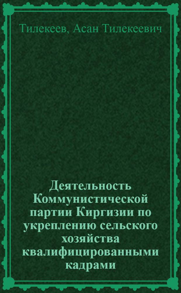 Деятельность Коммунистической партии Киргизии по укреплению сельского хозяйства квалифицированными кадрами (1959-1970 гг.) : Автореф. дис. на соиск. учен. степ. д-ра ист. наук : (07.00.01)